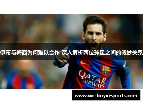 伊布与梅西为何难以合作 深入解析两位球星之间的微妙关系 伊布与梅西为何难以合作 深入解析两位球星之间的微妙关系