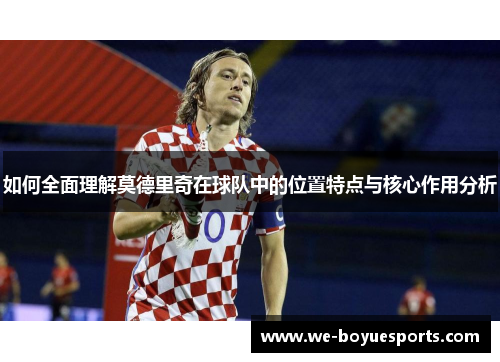 如何全面理解莫德里奇在球队中的位置特点与核心作用分析