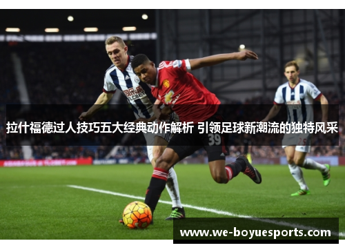 拉什福德过人技巧五大经典动作解析 引领足球新潮流的独特风采 拉什福德过人技巧五大经典动作解析 引领足球新潮流的独特风采