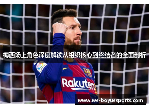 梅西场上角色深度解读从组织核心到终结者的全面剖析 梅西场上角色深度解读从组织核心到终结者的全面剖析
