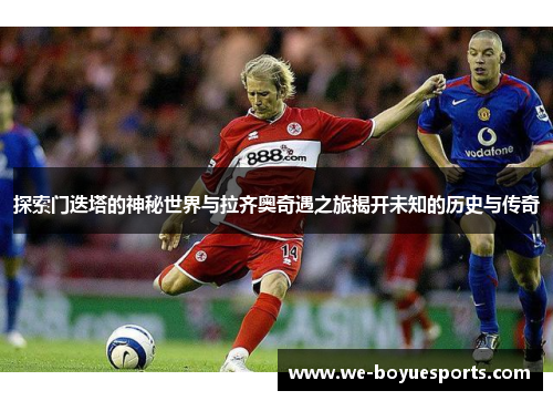 探索门迭塔的神秘世界与拉齐奥奇遇之旅揭开未知的历史与传奇