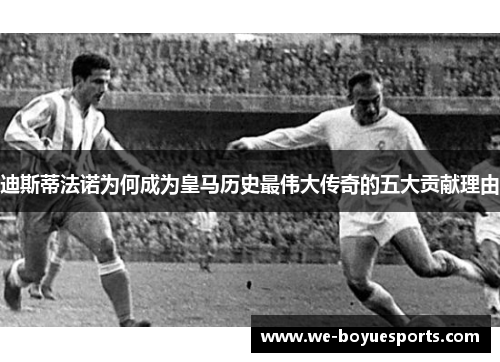 迪斯蒂法诺为何成为皇马历史最伟大传奇的五大贡献理由