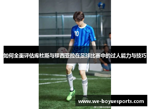 如何全面评估库杜斯与穆西亚拉在足球比赛中的过人能力与技巧 如何全面评估库杜斯与穆西亚拉在足球比赛中的过人能力与技巧