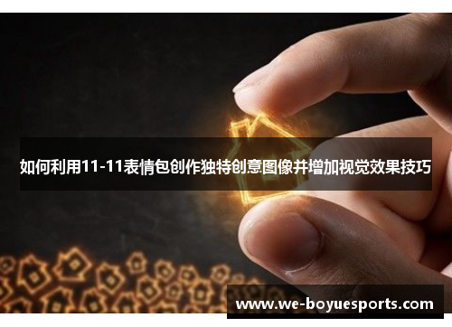 如何利用11-11表情包创作独特创意图像并增加视觉效果技巧 如何利用11-11表情包创作独特创意图像并增加视觉效果技巧