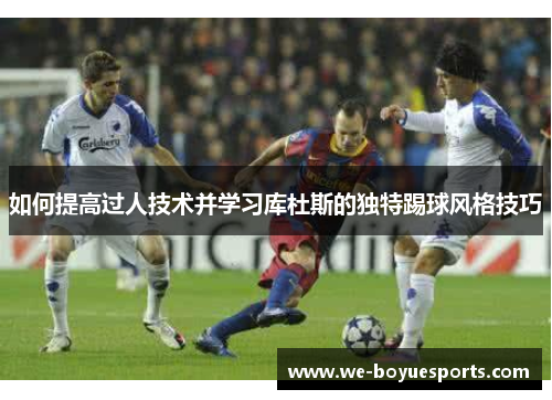 如何提高过人技术并学习库杜斯的独特踢球风格技巧 如何提高过人技术并学习库杜斯的独特踢球风格技巧