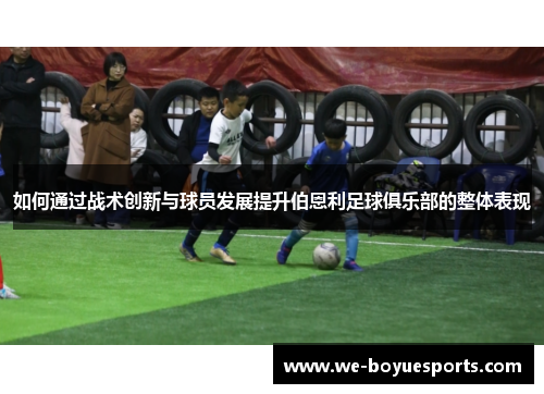 如何通过战术创新与球员发展提升伯恩利足球俱乐部的整体表现 如何通过战术创新与球员发展提升伯恩利足球俱乐部的整体表现