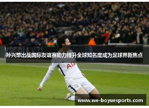 孙兴慜出战国际友谊赛助力提升全球知名度成为足球界新焦点 孙兴慜出战国际友谊赛助力提升全球知名度成为足球界新焦点