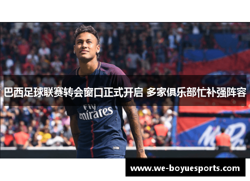 巴西足球联赛转会窗口正式开启 多家俱乐部忙补强阵容 巴西足球联赛转会窗口正式开启 多家俱乐部忙补强阵容