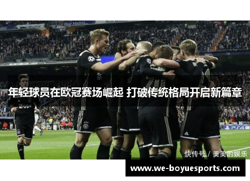 年轻球员在欧冠赛场崛起 打破传统格局开启新篇章 年轻球员在欧冠赛场崛起 打破传统格局开启新篇章