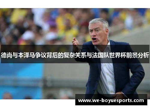 德尚与本泽马争议背后的复杂关系与法国队世界杯前景分析 德尚与本泽马争议背后的复杂关系与法国队世界杯前景分析