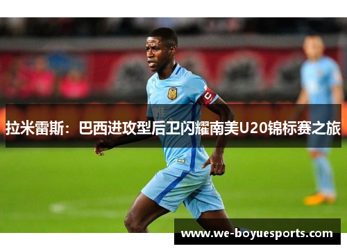 拉米雷斯:巴西进攻型后卫闪耀南美U20锦标赛之旅 拉米雷斯:巴西进攻型后卫闪耀南美U20锦标赛之旅