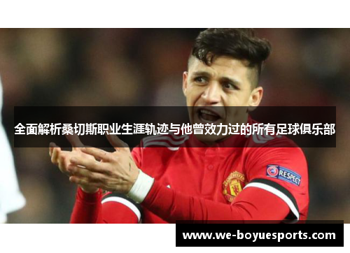 全面解析桑切斯职业生涯轨迹与他曾效力过的所有足球俱乐部