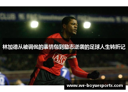 林加德从被调侃的表情包到励志逆袭的足球人生转折记