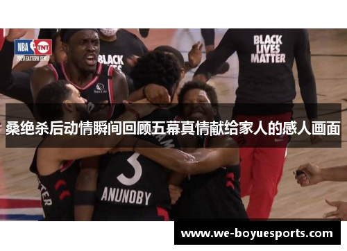 桑绝杀后动情瞬间回顾五幕真情献给家人的感人画面