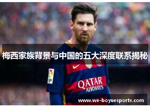 梅西家族背景与中国的五大深度联系揭秘 梅西家族背景与中国的五大深度联系揭秘