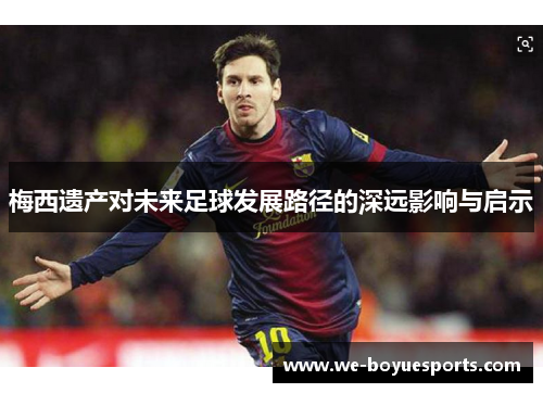 梅西遗产对未来足球发展路径的深远影响与启示 梅西遗产对未来足球发展路径的深远影响与启示