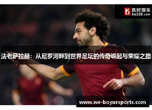 法老萨拉赫:从尼罗河畔到世界足坛的传奇崛起与荣耀之路 法老萨拉赫:从尼罗河畔到世界足坛的传奇崛起与荣耀之路