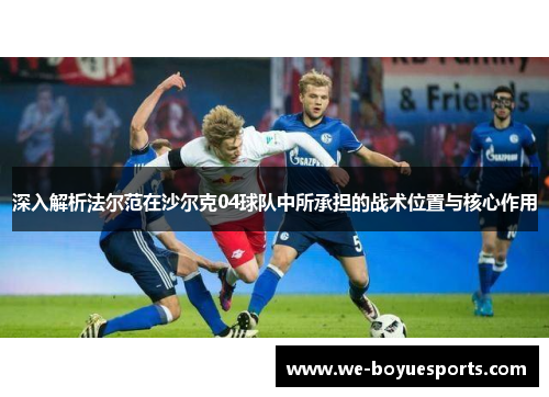 深入解析法尔范在沙尔克04球队中所承担的战术位置与核心作用 深入解析法尔范在沙尔克04球队中所承担的战术位置与核心作用