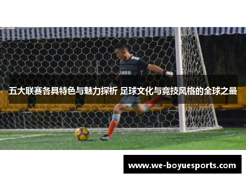 五大联赛各具特色与魅力探析 足球文化与竞技风格的全球之最