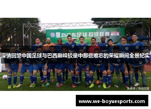 深情回望中国足球与巴西巅峰较量中那些难忘的荣耀瞬间全景纪实 深情回望中国足球与巴西巅峰较量中那些难忘的荣耀瞬间全景纪实