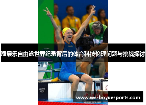 潘展乐自由泳世界纪录背后的体育科技伦理问题与挑战探讨