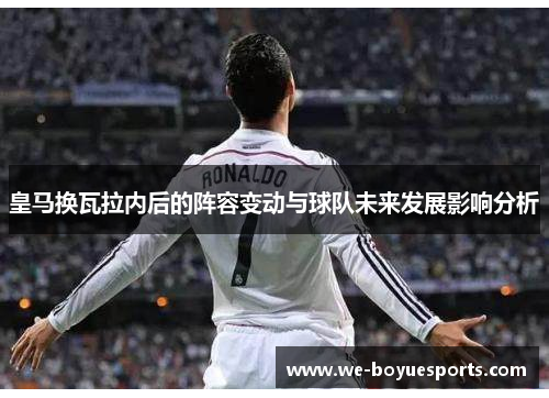 皇马换瓦拉内后的阵容变动与球队未来发展影响分析