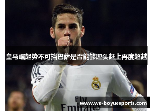 皇马崛起势不可挡巴萨是否能够迎头赶上再度超越 皇马崛起势不可挡巴萨是否能够迎头赶上再度超越