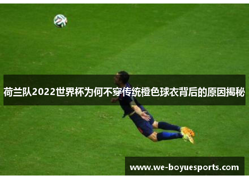 荷兰队2022世界杯为何不穿传统橙色球衣背后的原因揭秘 荷兰队2022世界杯为何不穿传统橙色球衣背后的原因揭秘