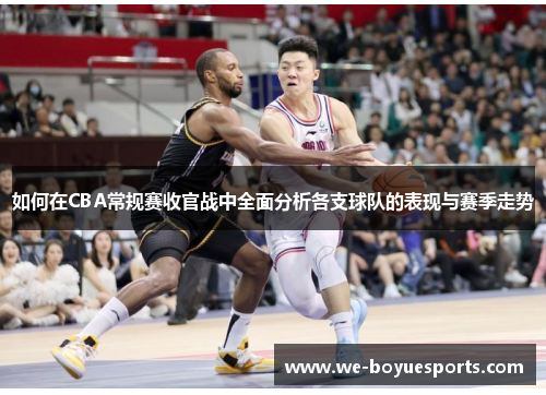 如何在CBA常规赛收官战中全面分析各支球队的表现与赛季走势