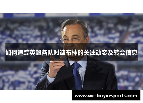 如何追踪英超各队对迪布林的关注动态及转会信息 如何追踪英超各队对迪布林的关注动态及转会信息
