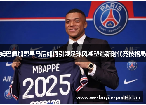 姆巴佩加盟皇马后如何引领足球风潮塑造新时代竞技格局
