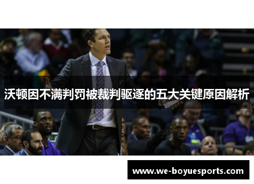 沃顿因不满判罚被裁判驱逐的五大关键原因解析 沃顿因不满判罚被裁判驱逐的五大关键原因解析