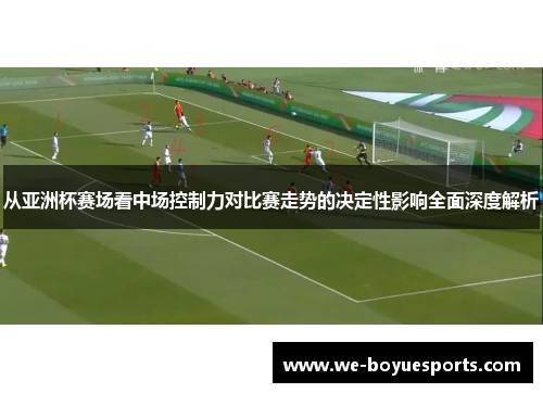 从亚洲杯赛场看中场控制力对比赛走势的决定性影响全面深度解析 从亚洲杯赛场看中场控制力对比赛走势的决定性影响全面深度解析