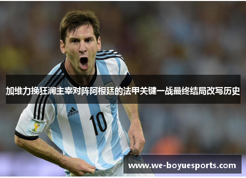 加维力挽狂澜主宰对阵阿根廷的法甲关键一战最终结局改写历史