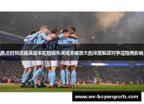 焦点时刻透视英超本轮防线失误成本被放大的深度解读对争冠格局影响