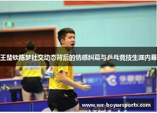 王楚钦陈梦社交动态背后的情感纠葛与乒乓竞技生涯内幕