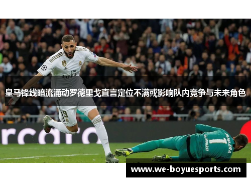 皇马锋线暗流涌动罗德里戈直言定位不满或影响队内竞争与未来角色