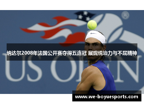 纳达尔2008年法国公开赛夺得五连冠 展现统治力与不屈精神