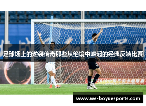足球场上的逆袭传奇那些从绝境中崛起的经典反转比赛