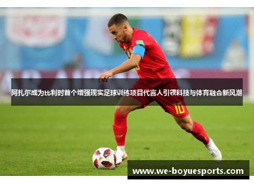 阿扎尔成为比利时首个增强现实足球训练项目代言人引领科技与体育融合新风潮 阿扎尔成为比利时首个增强现实足球训练项目代言人引领科技与体育融合新风潮
