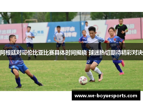 阿根廷对哥伦比亚比赛具体时间揭晓 球迷热切期待精彩对决